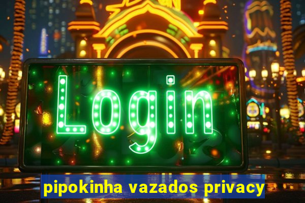 pipokinha vazados privacy